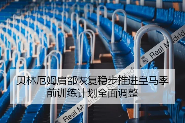贝林厄姆肩部恢复稳步推进皇马季前训练计划全面调整