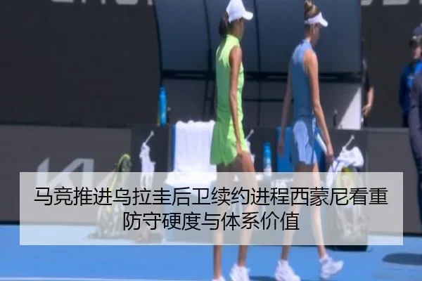 马竞推进乌拉圭后卫续约进程西蒙尼看重防守硬度与体系价值