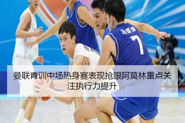 曼联青训中场热身赛表现抢眼阿莫林重点关注执行力提升