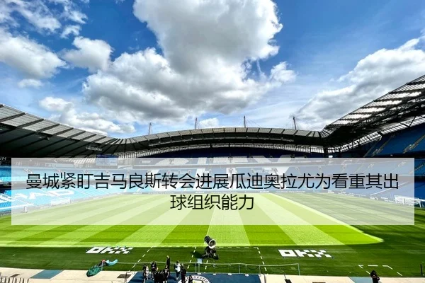 曼城紧盯吉马良斯转会进展瓜迪奥拉尤为看重其出球组织能力