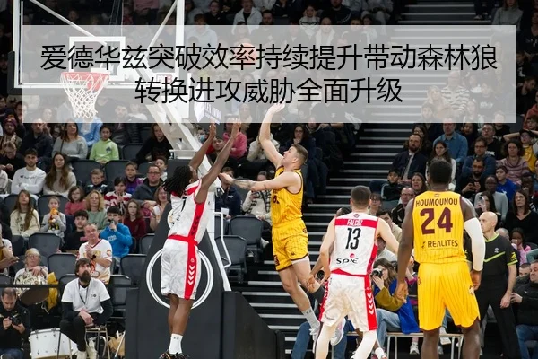 爱德华兹突破效率持续提升带动森林狼转换进攻威胁全面升级