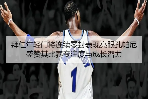 拜仁年轻门将连续零封表现亮眼孔帕尼盛赞其比赛专注度与成长潜力